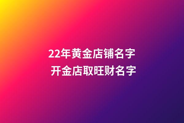 22年黄金店铺名字 开金店取旺财名字-第1张-店铺起名-玄机派